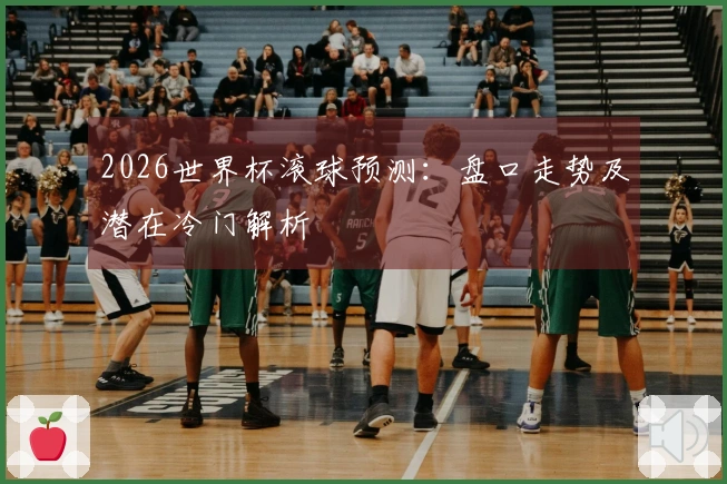 2026世界杯滚球预测：盘口走势及潜在冷门解析