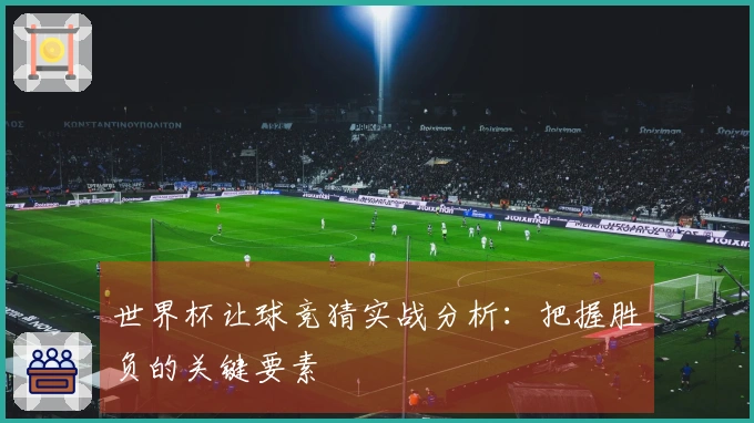 世界杯让球竞猜实战分析：把握胜负的关键要素