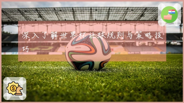 深入了解世界杯让球规则与策略技巧
