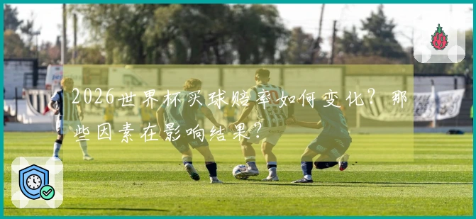 2026世界杯买球赔率如何变化？那些因素在影响结果？