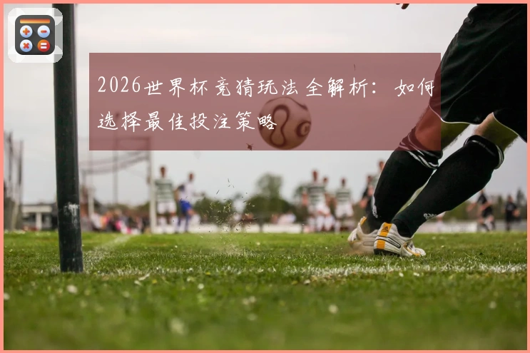 2026世界杯竞猜玩法全解析：如何选择最佳投注策略
