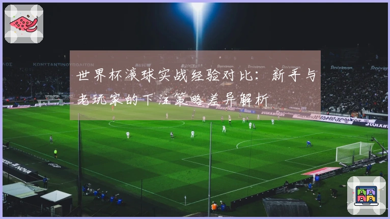 世界杯滚球实战经验对比：新手与老玩家的下注策略差异解析