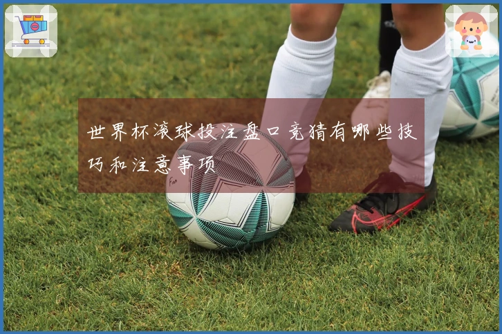 世界杯滚球投注盘口竞猜有哪些技巧和注意事项