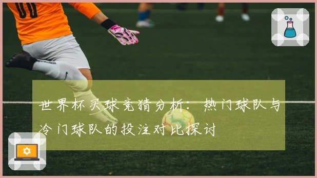 世界杯买球竞猜分析：热门球队与冷门球队的投注对比探讨
