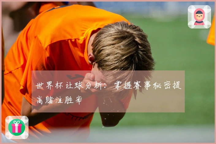 世界杯让球分析：掌握赛事秘密提高赌注胜率