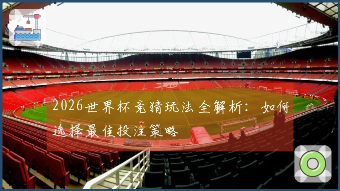 2026世界杯竞猜玩法全解析：如何选择最佳投注策略