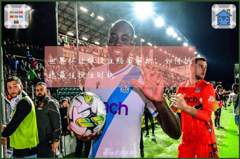 世界杯让球投注赔率解析：如何挑选最佳投注时机