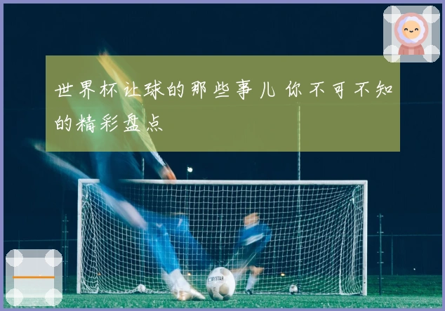 世界杯让球的那些事儿 你不可不知的精彩盘点