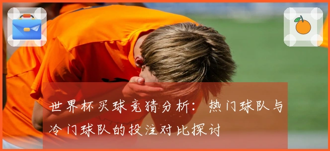 世界杯买球竞猜分析：热门球队与冷门球队的投注对比探讨