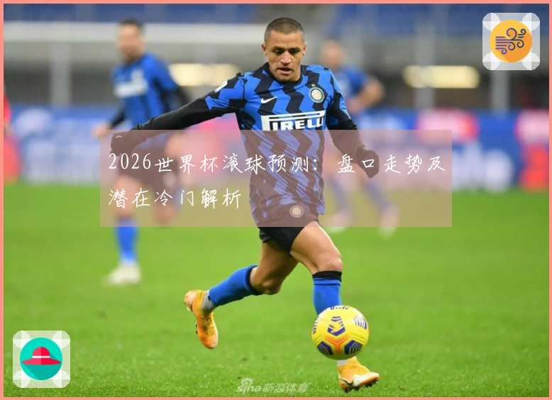 2026世界杯滚球预测：盘口走势及潜在冷门解析