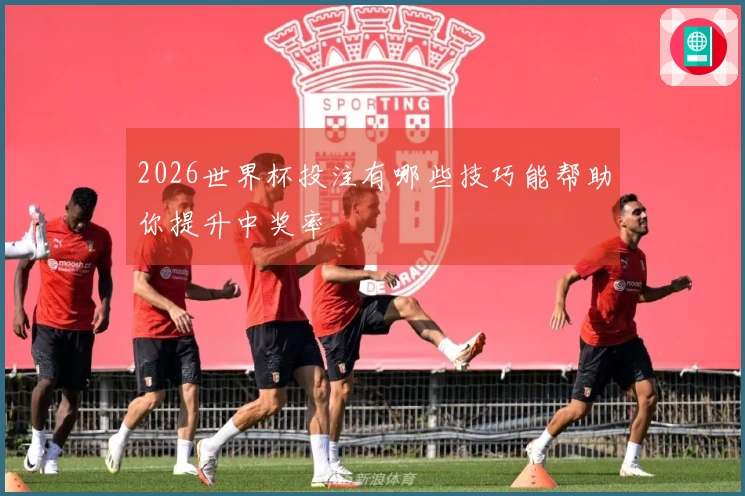 2026世界杯投注有哪些技巧能帮助你提升中奖率
