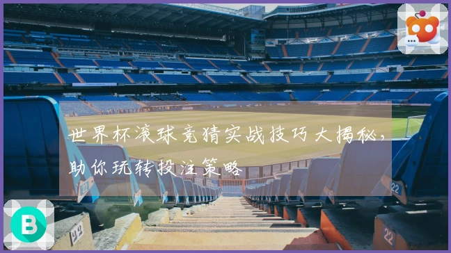 世界杯滚球竞猜实战技巧大揭秘，助你玩转投注策略