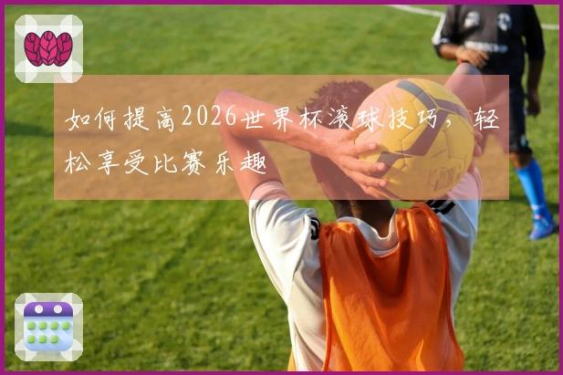 如何提高2026世界杯滚球技巧，轻松享受比赛乐趣