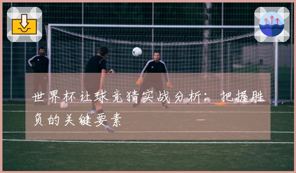 世界杯让球竞猜实战分析：把握胜负的关键要素